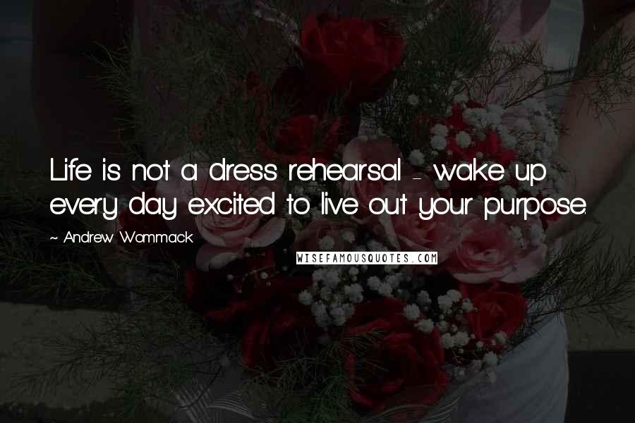 Andrew Wommack Quotes: Life is not a dress rehearsal - wake up every day excited to live out your purpose.