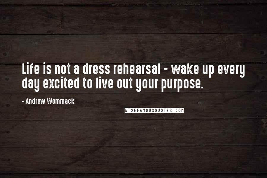 Andrew Wommack Quotes: Life is not a dress rehearsal - wake up every day excited to live out your purpose.