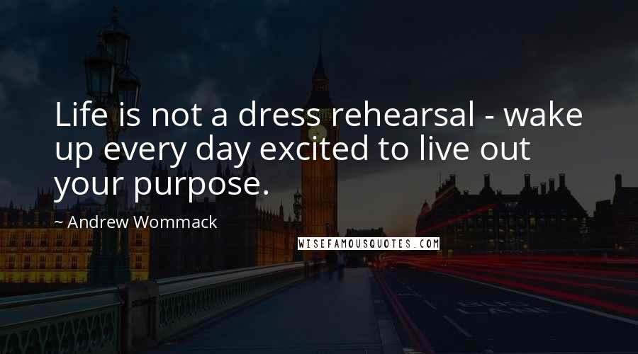 Andrew Wommack Quotes: Life is not a dress rehearsal - wake up every day excited to live out your purpose.