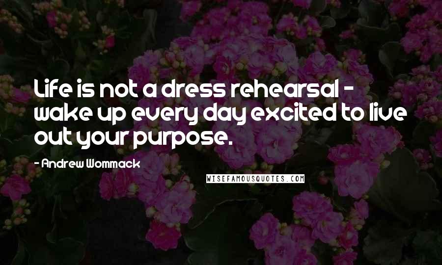 Andrew Wommack Quotes: Life is not a dress rehearsal - wake up every day excited to live out your purpose.