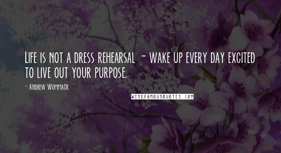 Andrew Wommack Quotes: Life is not a dress rehearsal - wake up every day excited to live out your purpose.