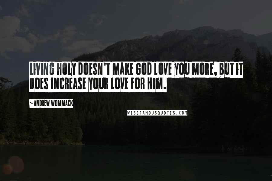 Andrew Wommack Quotes: Living holy doesn't make God love you more, but it does increase your love for Him.