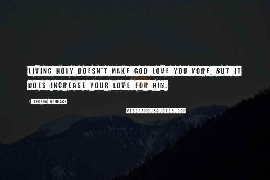 Andrew Wommack Quotes: Living holy doesn't make God love you more, but it does increase your love for Him.