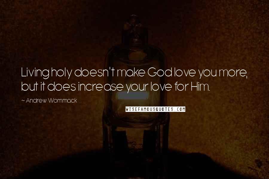 Andrew Wommack Quotes: Living holy doesn't make God love you more, but it does increase your love for Him.