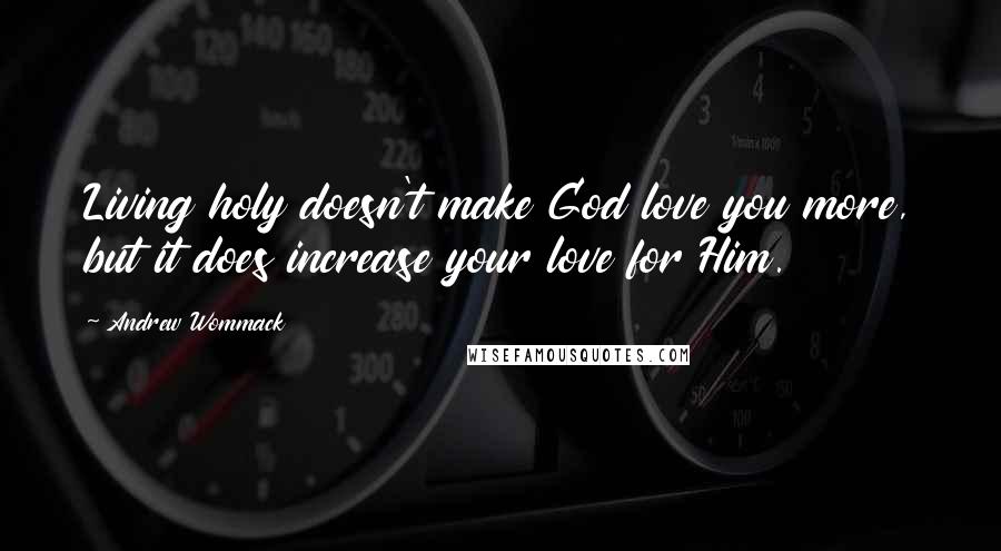 Andrew Wommack Quotes: Living holy doesn't make God love you more, but it does increase your love for Him.