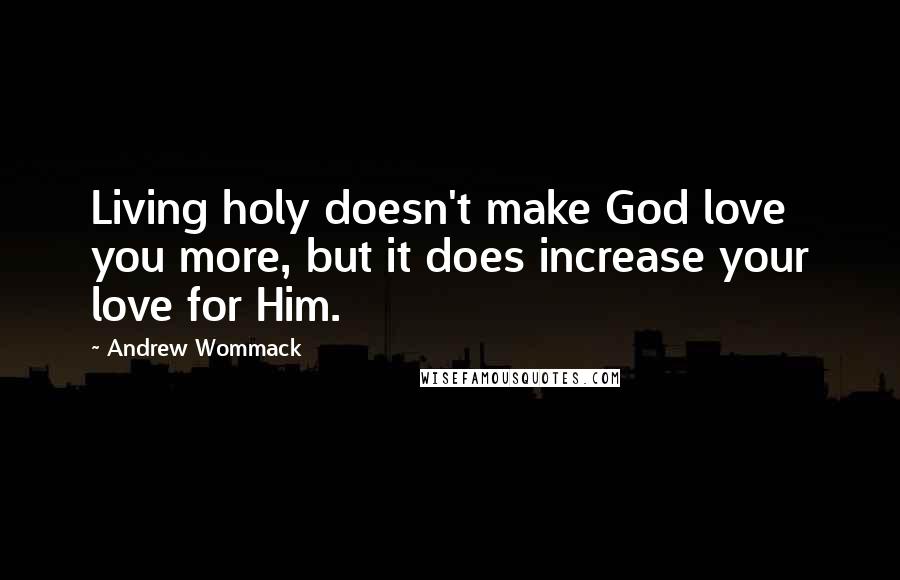 Andrew Wommack Quotes: Living holy doesn't make God love you more, but it does increase your love for Him.