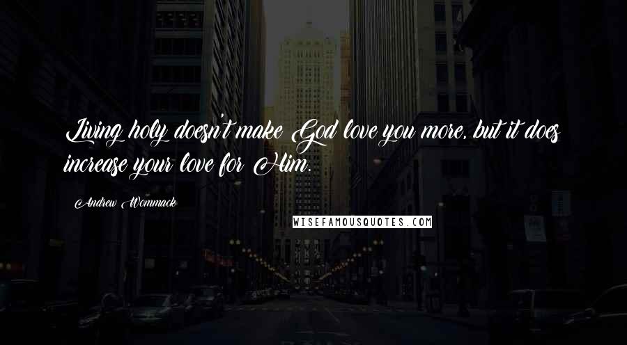 Andrew Wommack Quotes: Living holy doesn't make God love you more, but it does increase your love for Him.