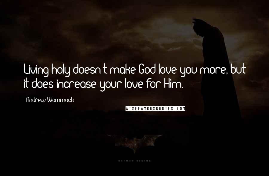 Andrew Wommack Quotes: Living holy doesn't make God love you more, but it does increase your love for Him.