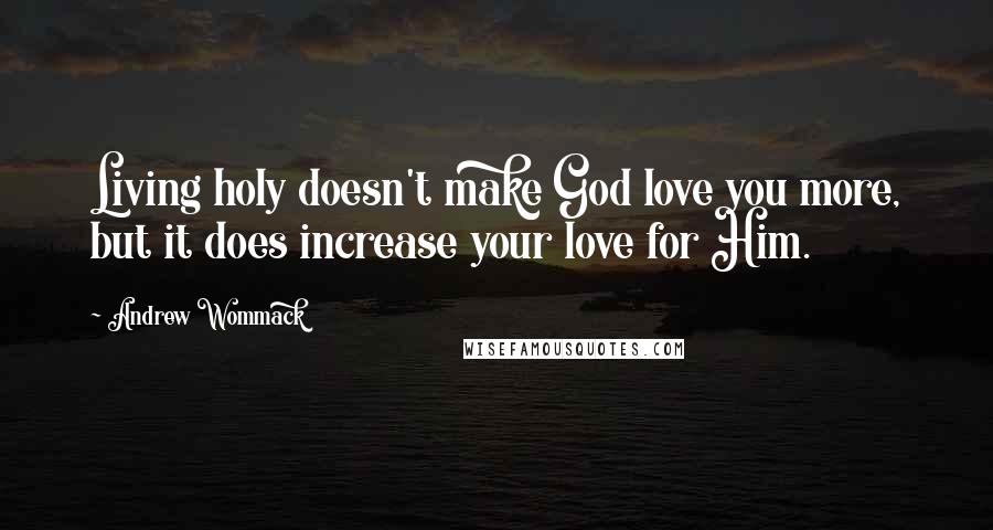 Andrew Wommack Quotes: Living holy doesn't make God love you more, but it does increase your love for Him.