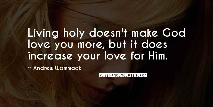 Andrew Wommack Quotes: Living holy doesn't make God love you more, but it does increase your love for Him.