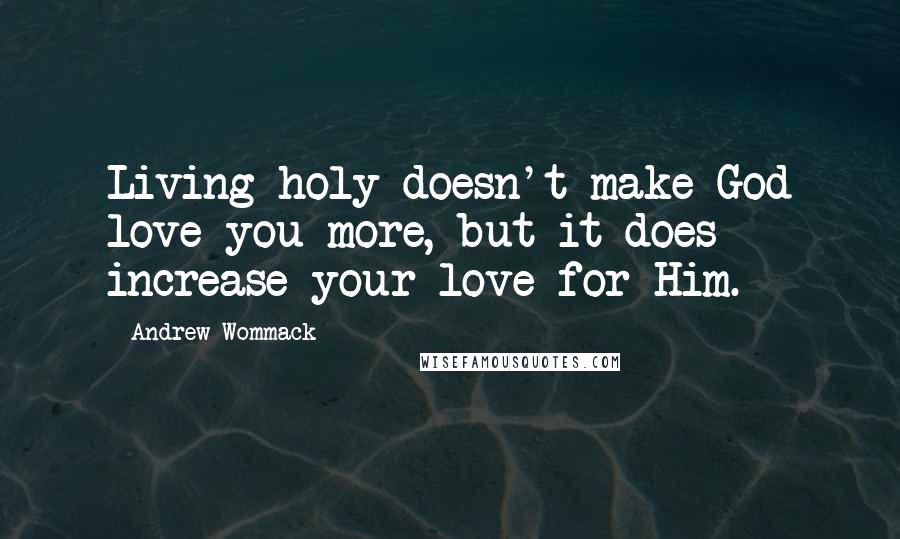 Andrew Wommack Quotes: Living holy doesn't make God love you more, but it does increase your love for Him.