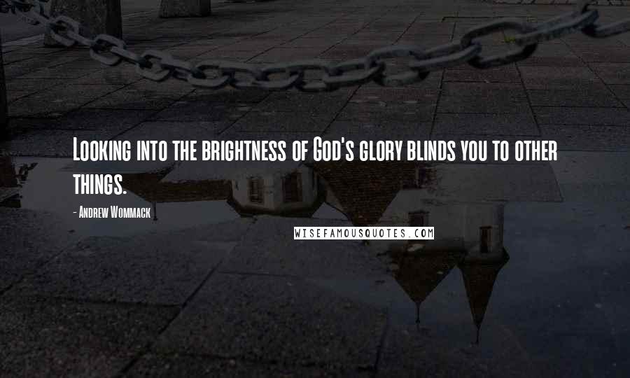 Andrew Wommack Quotes: Looking into the brightness of God's glory blinds you to other things.