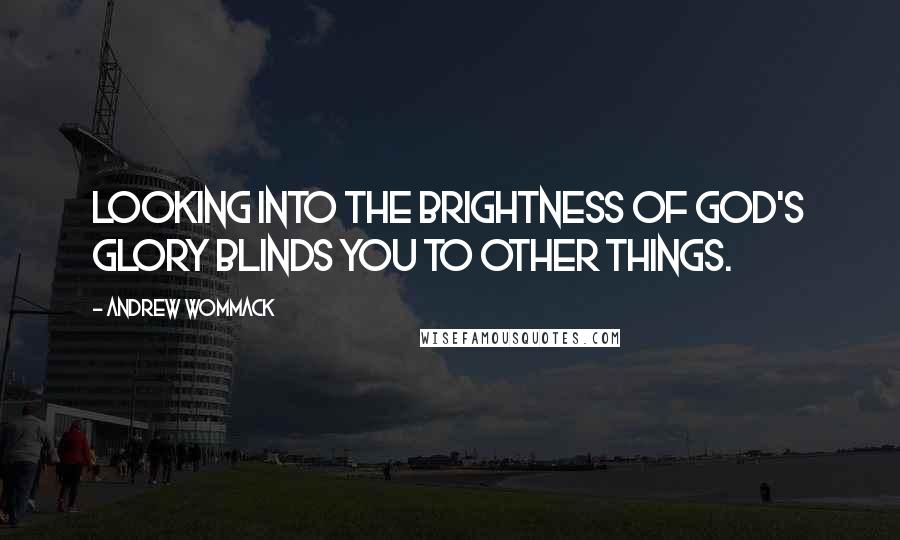 Andrew Wommack Quotes: Looking into the brightness of God's glory blinds you to other things.