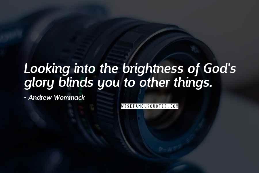 Andrew Wommack Quotes: Looking into the brightness of God's glory blinds you to other things.