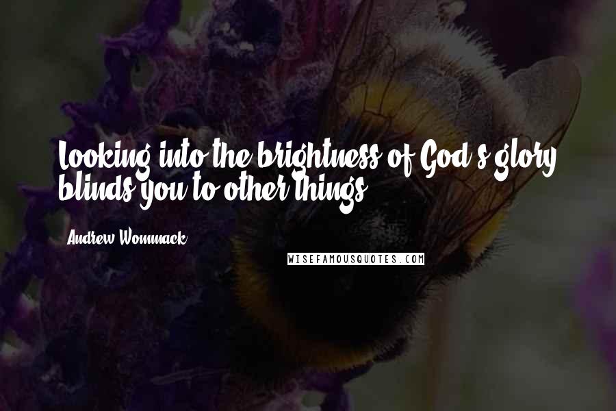 Andrew Wommack Quotes: Looking into the brightness of God's glory blinds you to other things.