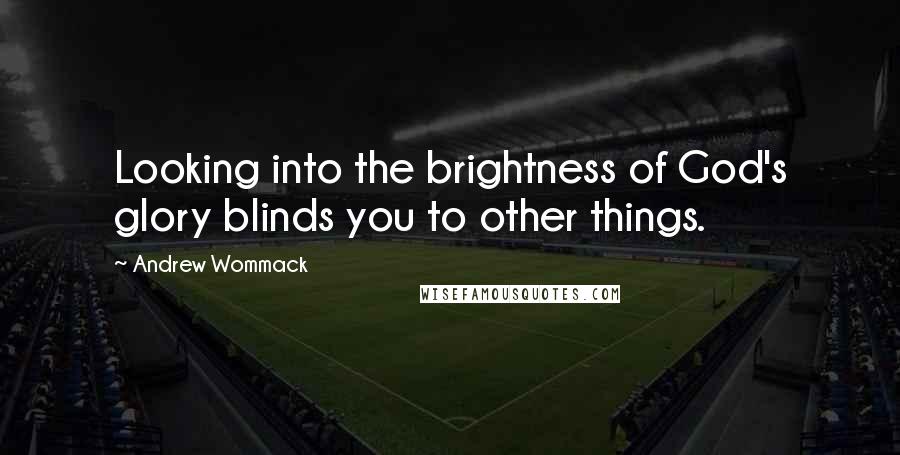 Andrew Wommack Quotes: Looking into the brightness of God's glory blinds you to other things.
