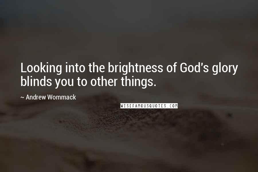 Andrew Wommack Quotes: Looking into the brightness of God's glory blinds you to other things.