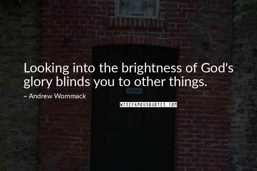 Andrew Wommack Quotes: Looking into the brightness of God's glory blinds you to other things.