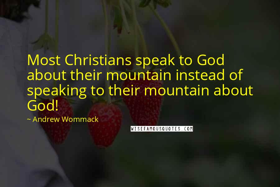 Andrew Wommack Quotes: Most Christians speak to God about their mountain instead of speaking to their mountain about God!