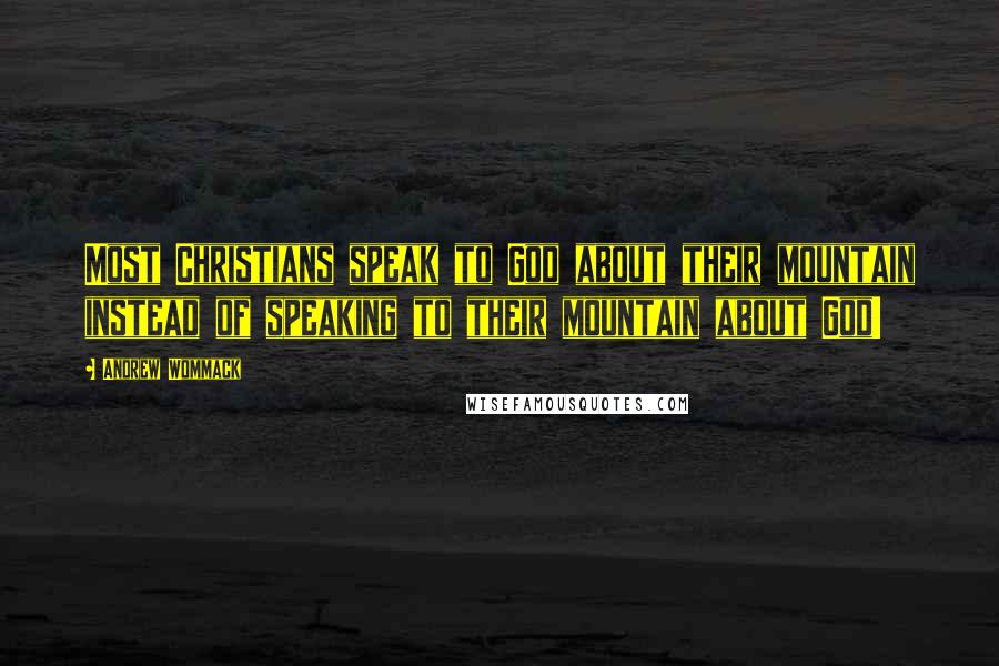 Andrew Wommack Quotes: Most Christians speak to God about their mountain instead of speaking to their mountain about God!