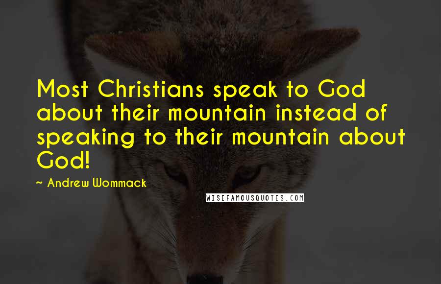 Andrew Wommack Quotes: Most Christians speak to God about their mountain instead of speaking to their mountain about God!