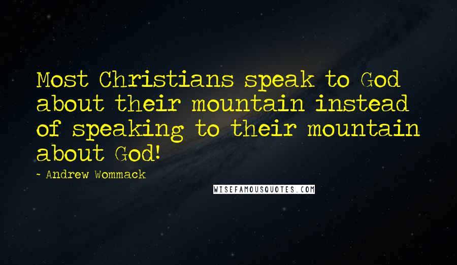 Andrew Wommack Quotes: Most Christians speak to God about their mountain instead of speaking to their mountain about God!