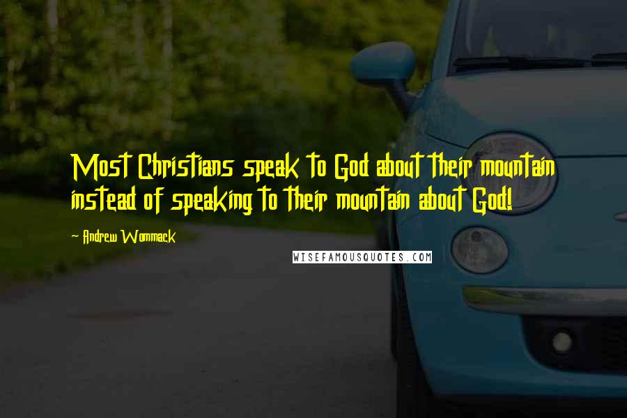 Andrew Wommack Quotes: Most Christians speak to God about their mountain instead of speaking to their mountain about God!