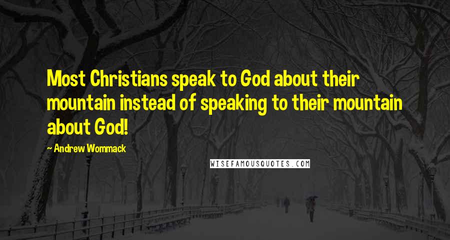 Andrew Wommack Quotes: Most Christians speak to God about their mountain instead of speaking to their mountain about God!