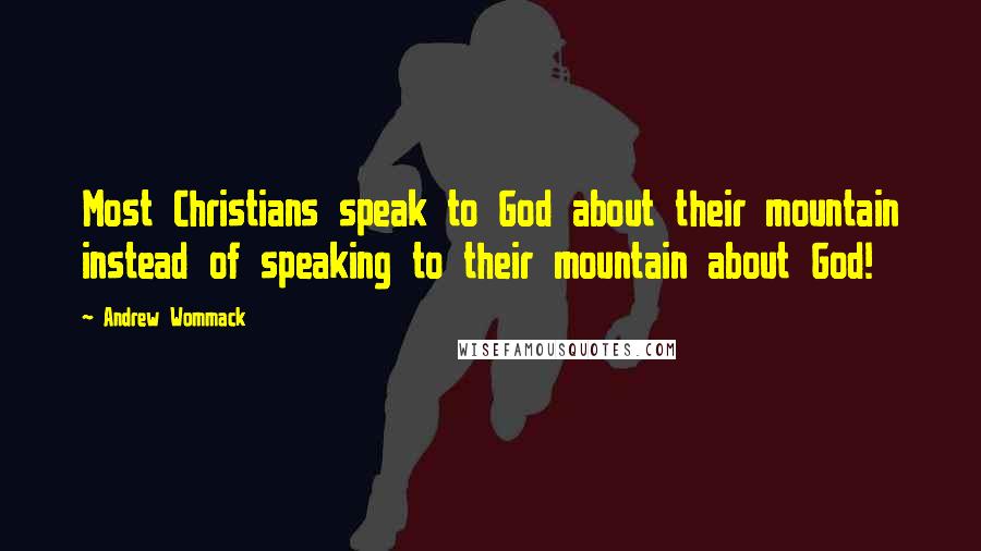 Andrew Wommack Quotes: Most Christians speak to God about their mountain instead of speaking to their mountain about God!