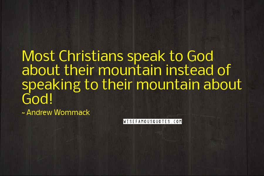 Andrew Wommack Quotes: Most Christians speak to God about their mountain instead of speaking to their mountain about God!