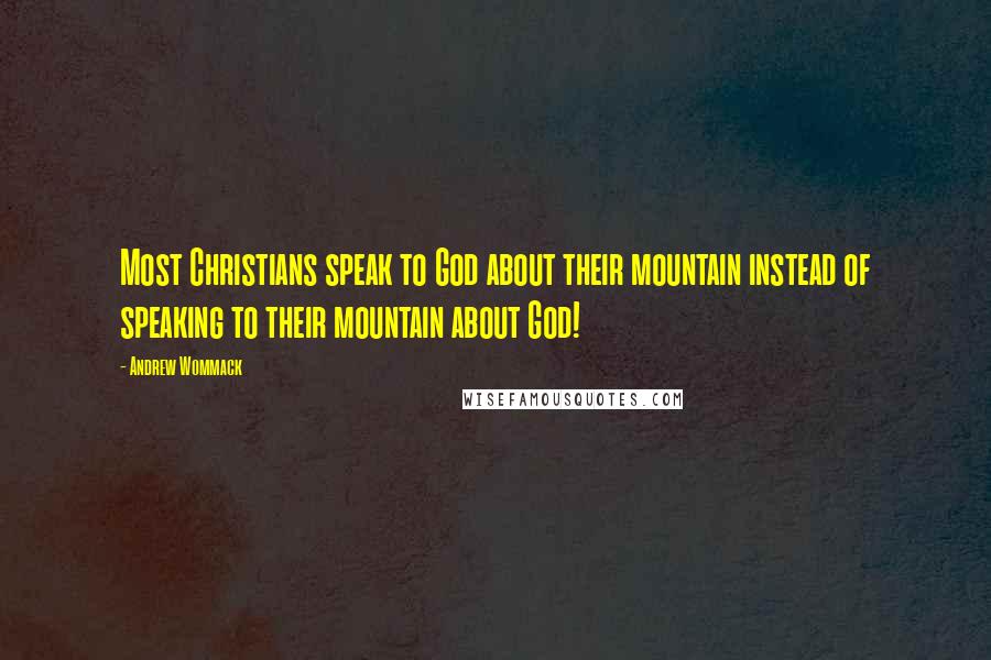 Andrew Wommack Quotes: Most Christians speak to God about their mountain instead of speaking to their mountain about God!