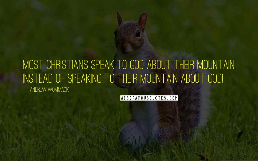 Andrew Wommack Quotes: Most Christians speak to God about their mountain instead of speaking to their mountain about God!