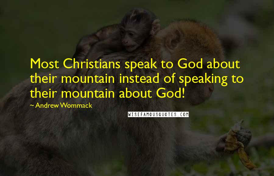 Andrew Wommack Quotes: Most Christians speak to God about their mountain instead of speaking to their mountain about God!