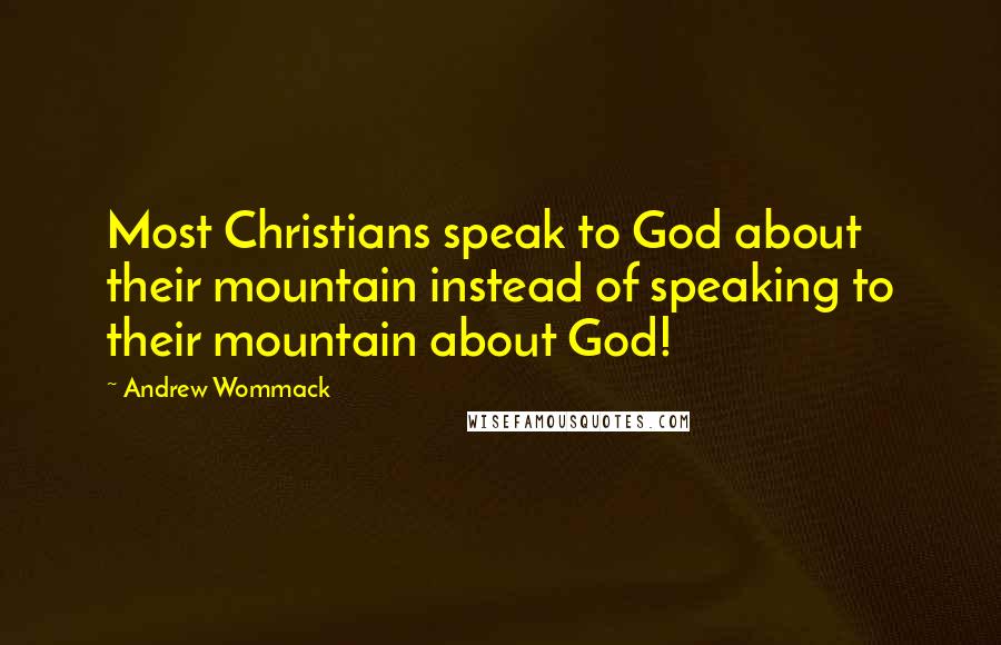 Andrew Wommack Quotes: Most Christians speak to God about their mountain instead of speaking to their mountain about God!