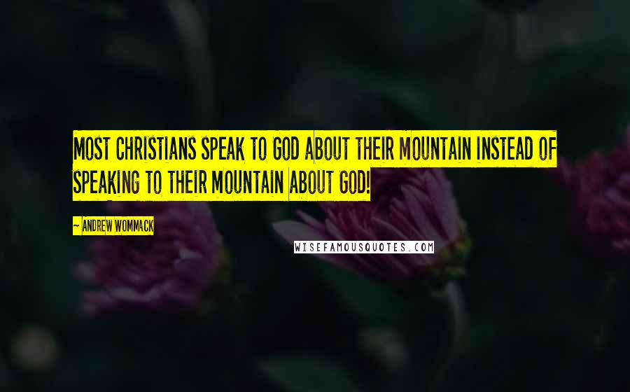 Andrew Wommack Quotes: Most Christians speak to God about their mountain instead of speaking to their mountain about God!