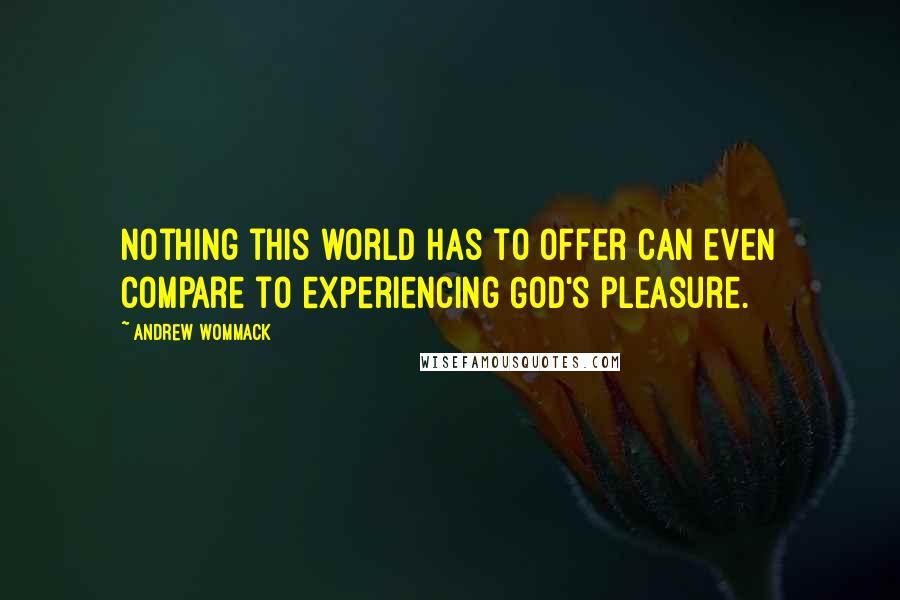 Andrew Wommack Quotes: Nothing this world has to offer can even compare to experiencing God's pleasure.