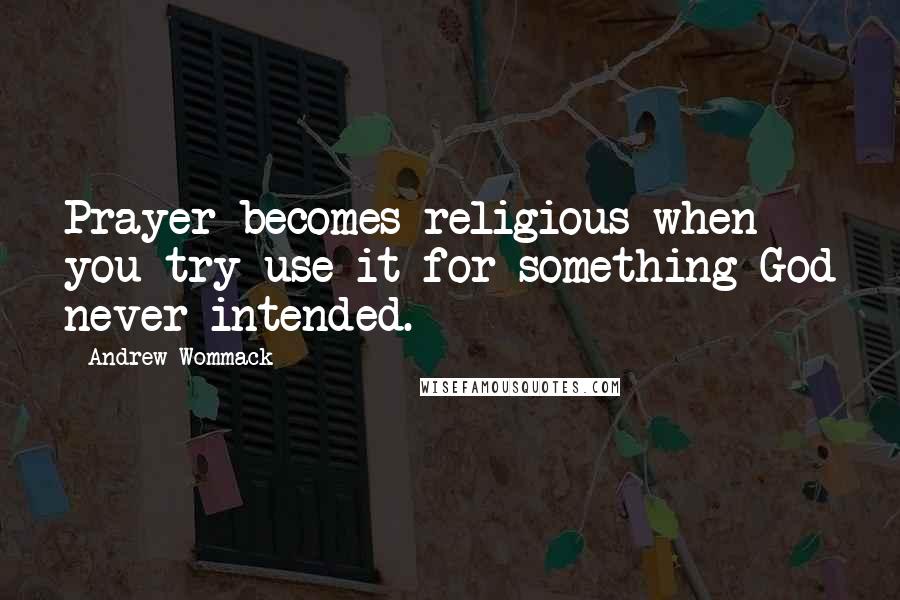 Andrew Wommack Quotes: Prayer becomes religious when you try use it for something God never intended.