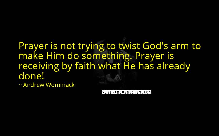 Andrew Wommack Quotes: Prayer is not trying to twist God's arm to make Him do something. Prayer is receiving by faith what He has already done!