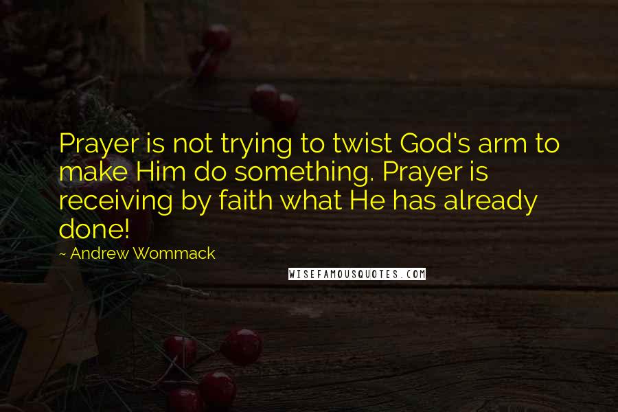 Andrew Wommack Quotes: Prayer is not trying to twist God's arm to make Him do something. Prayer is receiving by faith what He has already done!