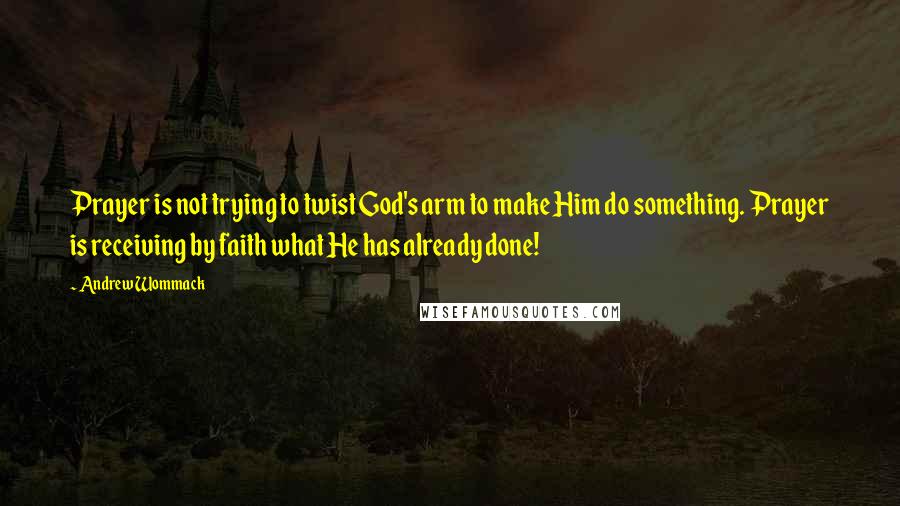 Andrew Wommack Quotes: Prayer is not trying to twist God's arm to make Him do something. Prayer is receiving by faith what He has already done!