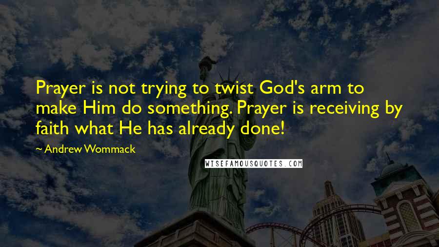 Andrew Wommack Quotes: Prayer is not trying to twist God's arm to make Him do something. Prayer is receiving by faith what He has already done!