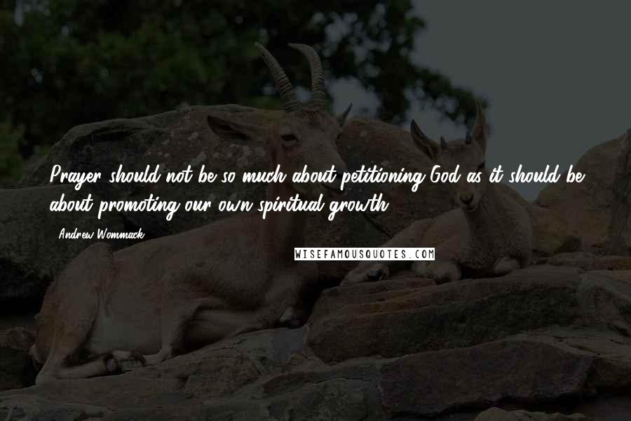 Andrew Wommack Quotes: Prayer should not be so much about petitioning God as it should be about promoting our own spiritual growth.