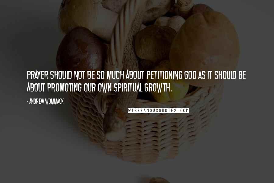 Andrew Wommack Quotes: Prayer should not be so much about petitioning God as it should be about promoting our own spiritual growth.