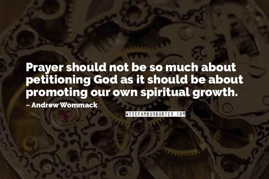 Andrew Wommack Quotes: Prayer should not be so much about petitioning God as it should be about promoting our own spiritual growth.