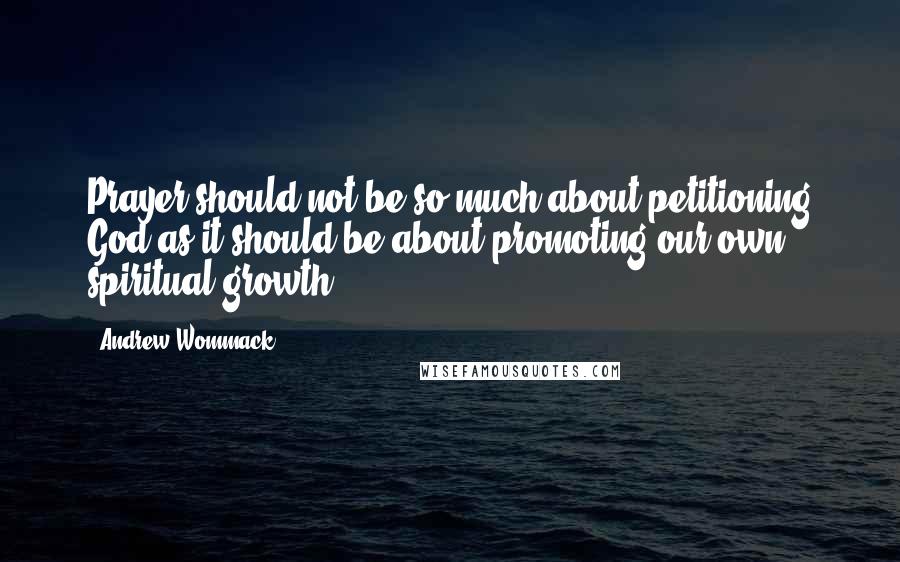 Andrew Wommack Quotes: Prayer should not be so much about petitioning God as it should be about promoting our own spiritual growth.