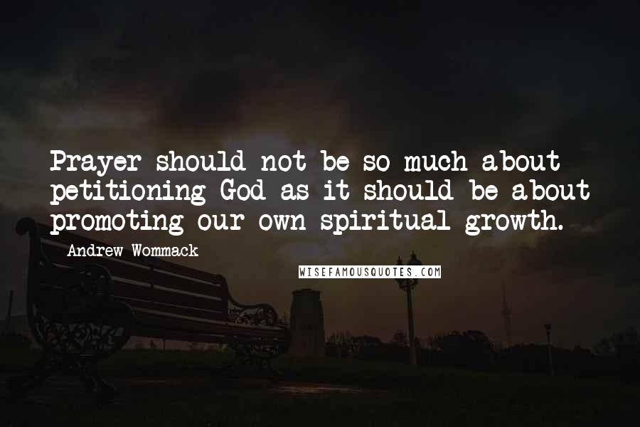 Andrew Wommack Quotes: Prayer should not be so much about petitioning God as it should be about promoting our own spiritual growth.