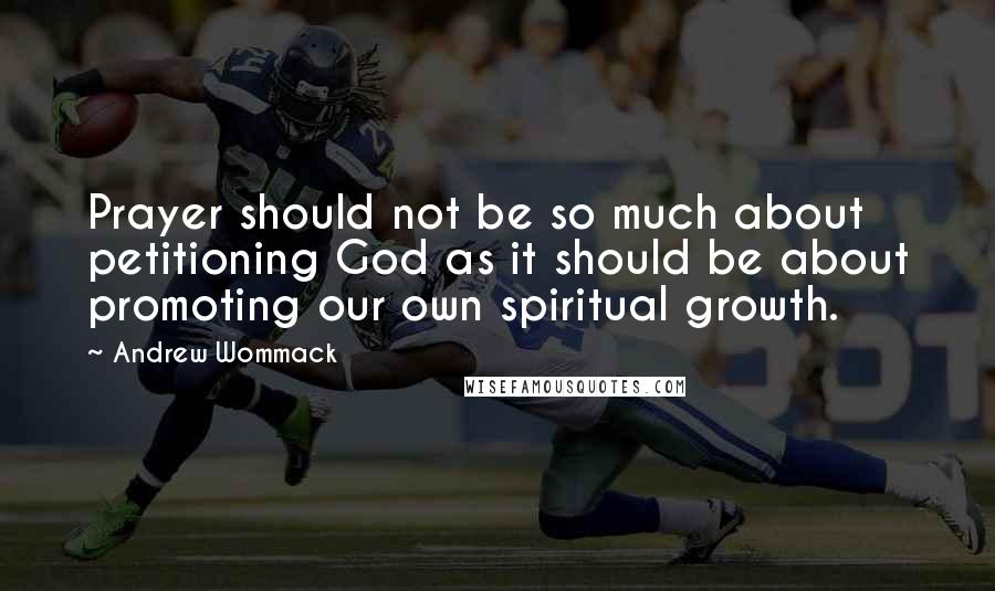 Andrew Wommack Quotes: Prayer should not be so much about petitioning God as it should be about promoting our own spiritual growth.