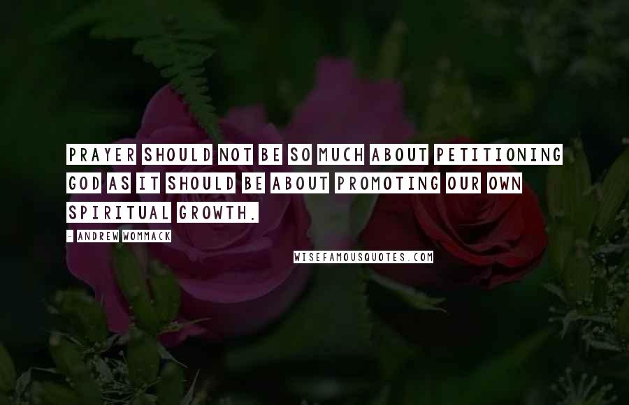 Andrew Wommack Quotes: Prayer should not be so much about petitioning God as it should be about promoting our own spiritual growth.