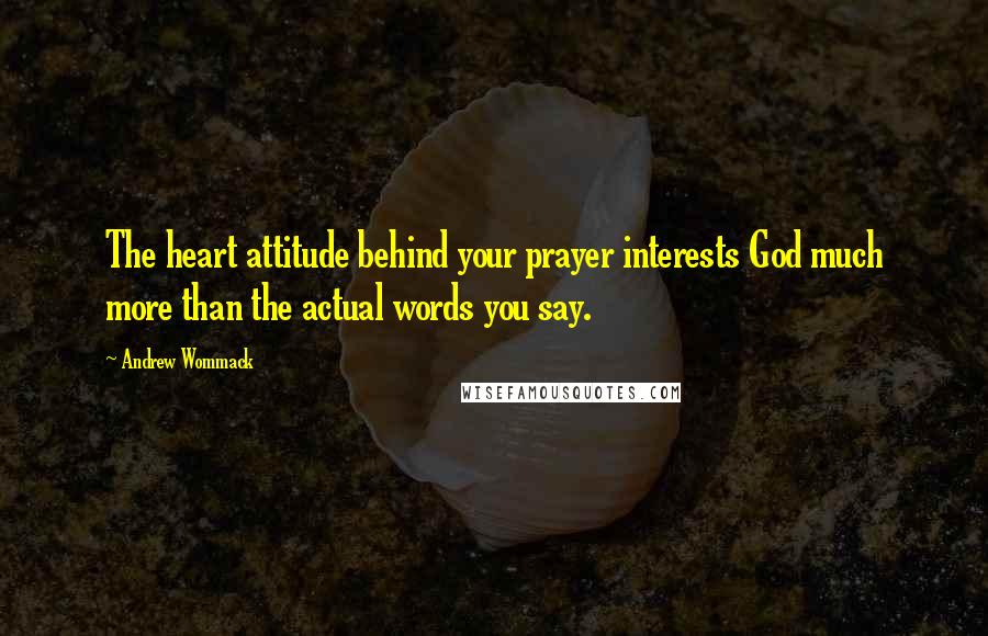Andrew Wommack Quotes: The heart attitude behind your prayer interests God much more than the actual words you say.