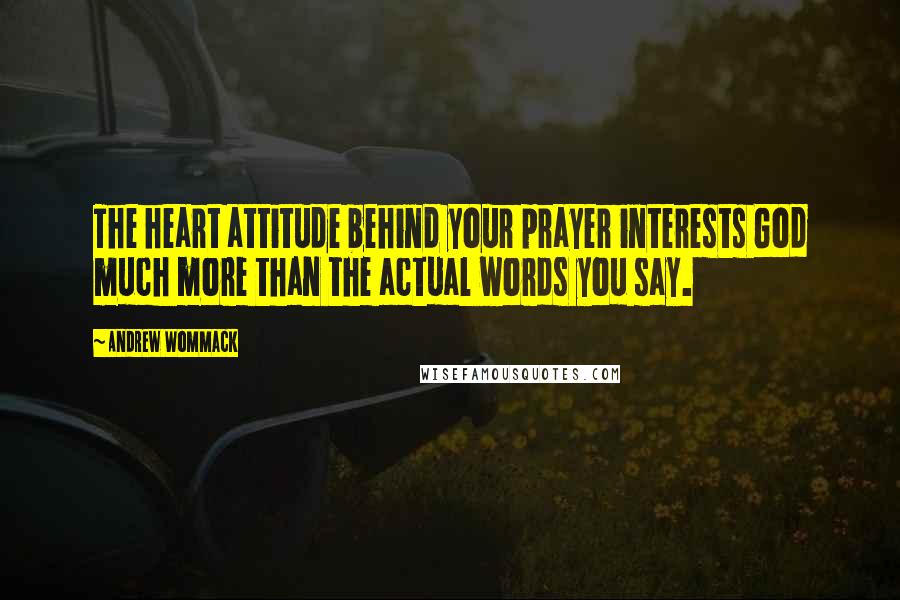 Andrew Wommack Quotes: The heart attitude behind your prayer interests God much more than the actual words you say.